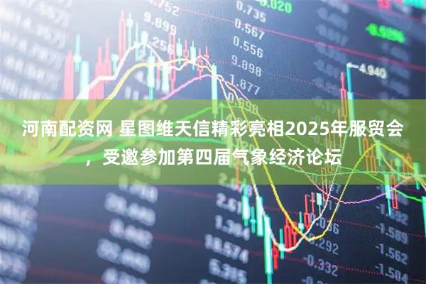 河南配资网 星图维天信精彩亮相2025年服贸会，受邀参加第四届气象经济论坛