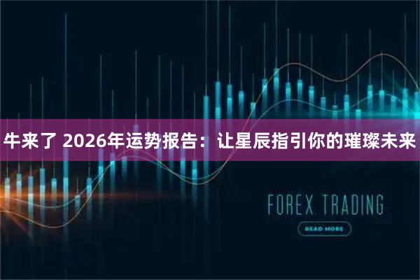 牛来了 2026年运势报告:让星辰指引你的璀璨未来