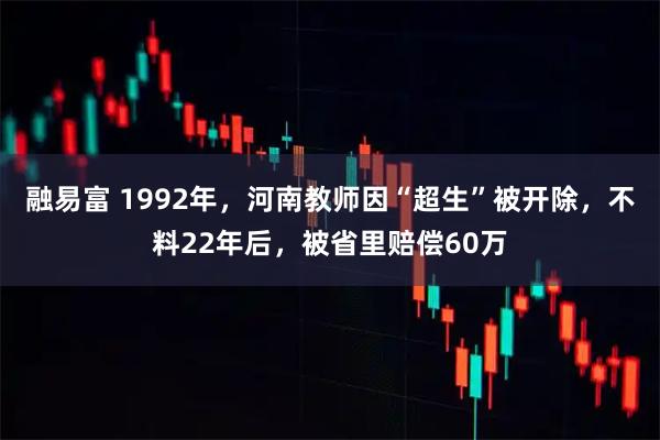 融易富 1992年,河南教师因“超生”被开除,不料22年后,被省里赔偿60万