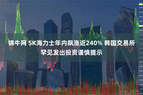 锦牛网 SK海力士年内飙涨近240% 韩国交易所罕见发出投资谨慎提示