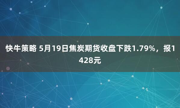 快牛策略 5月19日焦炭期货收盘下跌1.79%,报1428元
