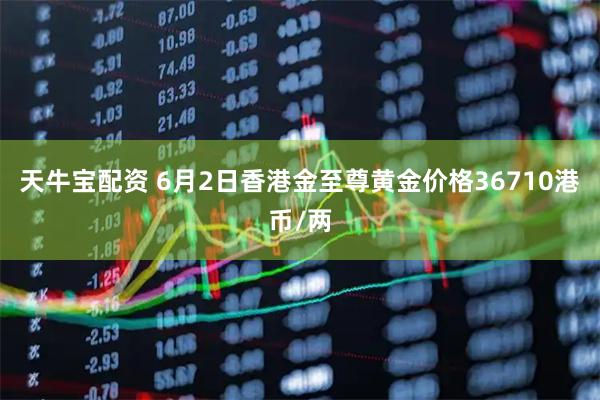 天牛宝配资 6月2日香港金至尊黄金价格36710港币/两