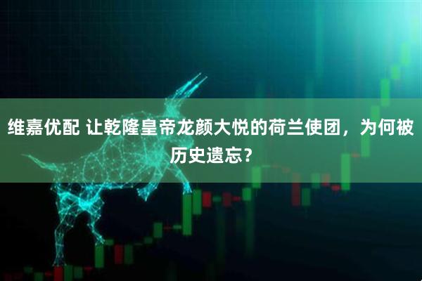 维嘉优配 让乾隆皇帝龙颜大悦的荷兰使团，为何被历史遗忘？