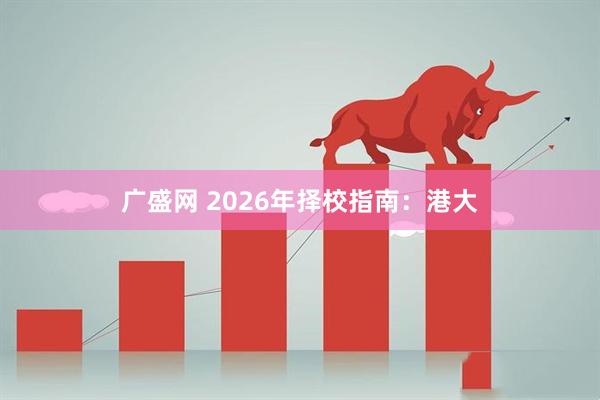 广盛网 2026年择校指南：港大