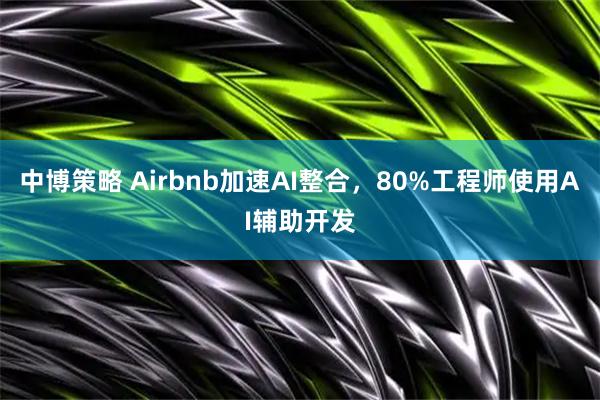 中博策略 Airbnb加速AI整合，80%工程师使用AI辅助开发