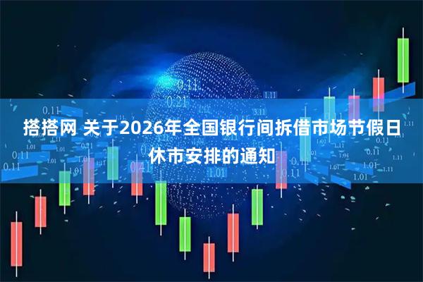 搭搭网 关于2026年全国银行间拆借市场节假日休市安排的通知