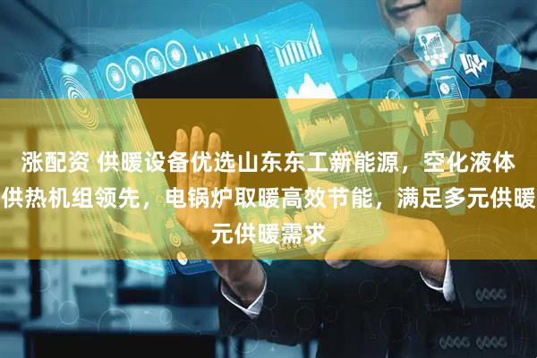 涨配资 供暖设备优选山东东工新能源，空化液体电辅供热机组领先，电锅炉取暖高效节能，满足多元供暖需求