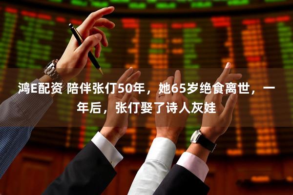 鸿E配资 陪伴张仃50年,她65岁绝食离世,一年后,张仃娶了诗人灰娃