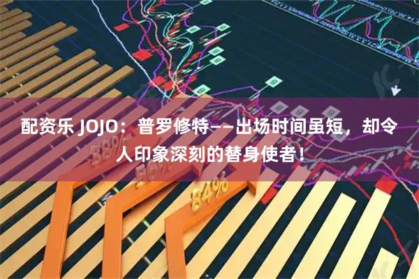 配资乐 JOJO：普罗修特——出场时间虽短，却令人印象深刻的替身使者！