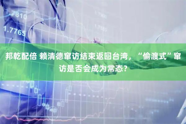 邦乾配倍 赖清德窜访结束返回台湾，“偷渡式”窜访是否会成为常态？
