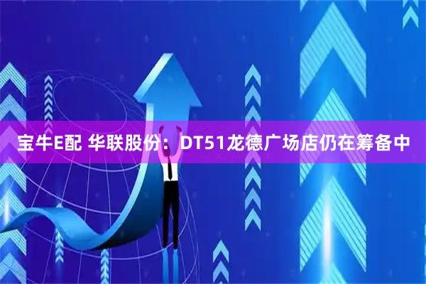 宝牛E配 华联股份：DT51龙德广场店仍在筹备中