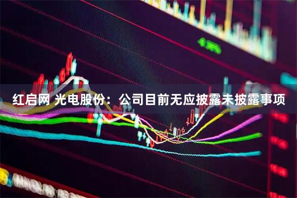 红启网 光电股份：公司目前无应披露未披露事项
