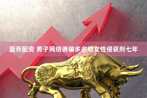 蓝乔配资 男子网络诱骗多名幼女性侵获刑七年